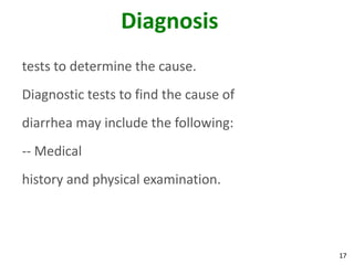 17
Diagnosis
tests to determine the cause.
Diagnostic tests to find the cause of
diarrhea may include the following:
-- Medical
history and physical examination.
 