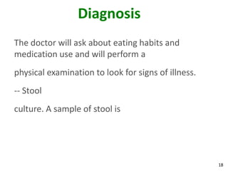 18
Diagnosis
The doctor will ask about eating habits and
medication use and will perform a
physical examination to look for signs of illness.
-- Stool
culture. A sample of stool is
 