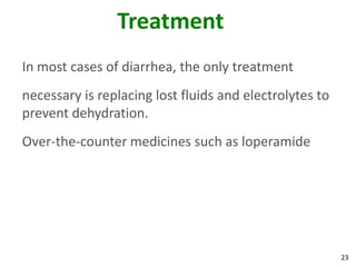 23
Treatment
In most cases of diarrhea, the only treatment
necessary is replacing lost fluids and electrolytes to
prevent dehydration.
Over-the-counter medicines such as loperamide
 