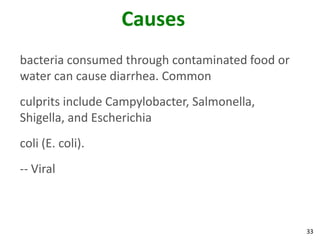 33
Causes
bacteria consumed through contaminated food or
water can cause diarrhea. Common
culprits include Campylobacter, Salmonella,
Shigella, and Escherichia
coli (E. coli).
-- Viral
 