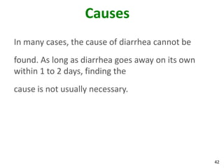 42
Causes
In many cases, the cause of diarrhea cannot be
found. As long as diarrhea goes away on its own
within 1 to 2 days, finding the
cause is not usually necessary.
 