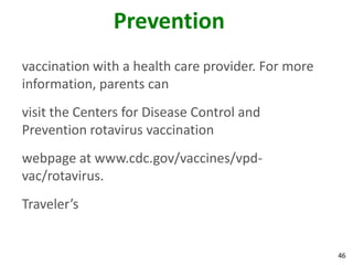 46
Prevention
vaccination with a health care provider. For more
information, parents can
visit the Centers for Disease Control and
Prevention rotavirus vaccination
webpage at www.cdc.gov/vaccines/vpd-
vac/rotavirus.
Traveler’s
 