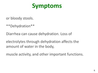 6
Symptoms
or bloody stools.
**Dehydration**
Diarrhea can cause dehydration. Loss of
electrolytes through dehydration affects the
amount of water in the body,
muscle activity, and other important functions.
 
