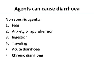 Agents can cause diarrhoea
Non specific agents:
1. Fear
2. Anxiety or apprehension
3. Ingestion
4. Traveling
• Acute diarrhoea
• Chronic diarrhoea
 
