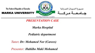 PRESENTATION CASE
Marka Hospital
Pediatric department
Tutor: Dr: Mohamed Nor (Carees)
Presenter: Habiibo Maki Mohamed
 