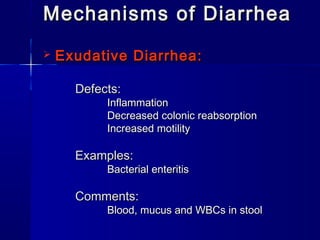 Mechanisms of DiarrheaMechanisms of Diarrhea
 Exudative Diarrhea:Exudative Diarrhea:
Defects:Defects:
InflammationInflammation
Decreased colonic reabsorptionDecreased colonic reabsorption
Increased motilityIncreased motility
Examples:Examples:
Bacterial enteritisBacterial enteritis
Comments:Comments:
Blood, mucus and WBCs in stoolBlood, mucus and WBCs in stool
 