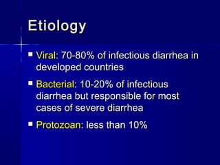 EtiologyEtiology
 ViralViral: 70-80% of infectious diarrhea in: 70-80% of infectious diarrhea in
developed countriesdeveloped countries
 BacterialBacterial: 10-20% of infectious: 10-20% of infectious
diarrhea but responsible for mostdiarrhea but responsible for most
cases of severe diarrheacases of severe diarrhea
 ProtozoanProtozoan: less than 10%: less than 10%
 