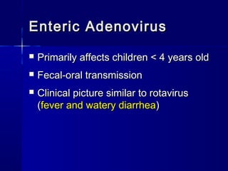 Enteric AdenovirusEnteric Adenovirus
 Primarily affects children < 4 years oldPrimarily affects children < 4 years old
 Fecal-oral transmissionFecal-oral transmission
 Clinical picture similar to rotavirusClinical picture similar to rotavirus
((fever and watery diarrheafever and watery diarrhea))
 
