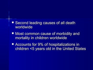  Second leading causes of all deathSecond leading causes of all death
worldwideworldwide
 Most common cause of morbidity andMost common cause of morbidity and
mortality in children worldwidemortality in children worldwide
 Accounts for 9% of hospitalizations inAccounts for 9% of hospitalizations in
children <5 years old in the United Stateschildren <5 years old in the United States
 
