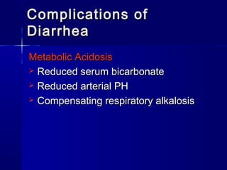 Complications ofComplications of
DiarrheaDiarrhea
Metabolic AcidosisMetabolic Acidosis
 Reduced serum bicarbonateReduced serum bicarbonate
 Reduced arterial PHReduced arterial PH
 Compensating respiratory alkalosisCompensating respiratory alkalosis
 