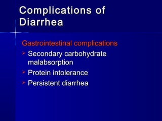 Complications ofComplications of
DiarrheaDiarrhea
Gastrointestinal complicationsGastrointestinal complications
 Secondary carbohydrateSecondary carbohydrate
malabsorptionmalabsorption
 Protein intoleranceProtein intolerance
 Persistent diarrheaPersistent diarrhea
 