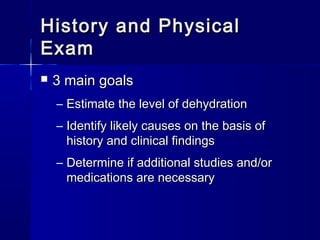 History and PhysicalHistory and Physical
ExamExam
 3 main goals3 main goals
– Estimate the level of dehydrationEstimate the level of dehydration
– Identify likely causes on the basis ofIdentify likely causes on the basis of
history and clinical findingshistory and clinical findings
– Determine if additional studies and/orDetermine if additional studies and/or
medications are necessarymedications are necessary
 