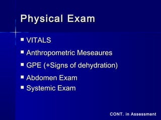 Physical ExamPhysical Exam
 VITALSVITALS
 Anthropometric MeseauresAnthropometric Meseaures
 GPE (+Signs of dehydration)GPE (+Signs of dehydration)
 Abdomen ExamAbdomen Exam
 Systemic ExamSystemic Exam
CONT. in Assessment
 