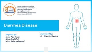 Diarrhea Disease
Duhok polytechnic University
Technical college for health and
Medical Science/Shekhan
Nursing Department
second semester/ second Stage
Academic year 2023-2024
Prepared by:
Honar Nzar Jaafer
Khald Rajab Haji
Hiwer Walid Muhammad
Supervised by:
Dr . Bizav Naji Rasheed
 