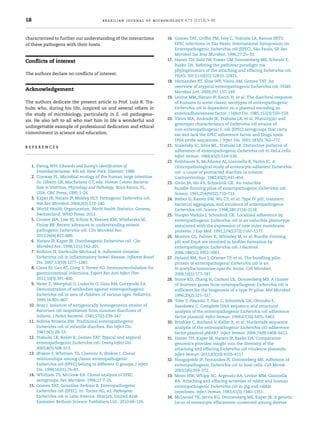 18 brazilian journal of microbiology 47S (2016) 3–30
characterized to further our understanding of the interactions
of these pathogens with their hosts.
Conﬂicts of interest
The authors declare no conﬂicts of interest.
Acknowledgement
The authors dedicate the present article to Prof. Luiz R. Tra-
bulsi who, during his life, inspired us and several others in
the study of microbiology, particularly in E. coli pathogene-
sis. He also left to all who met him in life a wonderful and
unforgettable example of professional dedication and ethical
commitment in science and education.
r e f e r e n c e s
1. Ewing WH. Edwards and Ewing’s Identiﬁcation of
Enterobacteriaceae. 4th ed. New York: Elsevier; 1986.
2. Conway PL. Microbial ecology of the human large intestine.
In: Gibson GR, Macfarlane GT, eds. Human Colonic Bacteria:
Role in Nutrition, Physiology and Pathology. Boca Raton, FL,
USA: CRC Press; 1995:1–24.
3. Kaper JB, Nataro JP, Mobley HLT. Pathogenic Escherichia coli.
Nat Rev Microbiol. 2004;2(2):123–140.
4. World Health Organization. World Health Statistics. Geneva,
Switzerland: WHO Press; 2012.
5. Croxen MA, Law RJ, Scholz R, Keeney KM, Wlodarska M,
Finlay BB. Recent advances in understanding enteric
pathogenic Escherichia coli. Clin Microbiol Rev.
2013;26(4):822–880.
6. Nataro JP, Kaper JB. Diarrheagenic Escherichia coli. Clin
Microbiol Rev. 1998;11(1):142–201.
7. Rolhion N, Darfeuille-Michaud A. Adherent-invasive
Escherichia coli in inﬂammatory bowel disease. Inﬂamm Bowel
Dis. 2007;13(10):1277–1283.
8. Cieza RJ, Cao AT, Cong Y, Torres AG. Immunomodulation for
gastrointestinal infections. Expert Rev Anti Infect Ther.
2012;10(3):391–400.
9. Neter E, Westphal O, Luderitz O, Gino RM, Gorzynski EA.
Demonstration of antibodies against enteropathogenic
Escherichia coli in sera of children of various ages. Pediatrics.
1995;16:801–807.
10. Bray J. Isolation of antigenically homogeneous strains of
Bacterium coli neopolitanum from summer diarrhoea of
infants. J Pathol Bacteriol. 1945;57(2):239–247.
11. Robins-Browne RM. Traditional enteropathogenic
Escherichia coli of infantile diarrhea. Rev Infect Dis.
1987;9(1):28–53.
12. Trabulsi LR, Keller R, Gomes TAT. Typical and atypical
enteropathogenic Escherichia coli. Emerg Infect Dis.
2002;8(5):508–513.
13. Ørskov F, Whittam TS, Cravioto A, Ørskov I. Clonal
relationships among classic enteropathogenic
Escherichia coli (EPEC) belong to different O groups. J Infect
Dis. 1990;162(1):76–81.
14. Whittam TS, McGraw EA. Clonal analysis of EPEC
serogroups. Rev Microbiol. 1996;27:7–16.
15. Gomes TAT, González-Pedrajo B. Enteropathogenic
Escherichia coli (EPEC). In: Torres AG, ed. Pathogenic
Escherichia coli in Latin America. Sharjah, United Arab
Emirates: Betham Science Publishers Ltd.; 2010:66–126.
16. Gomes TAT, Grifﬁn PM, Ivey C, Trabulsi LR, Ramos SRTS.
EPEC infections in São Paulo. International Symposium on
Enteropathogenic Escherichia coli (EPEC), São Paulo, SP. Rev
Microbiol Soc Bras Microbiol. 1996;27:25–33.
17. Hazen TH, Sahl JW, Fraser CM, Donnenberg MS, Scheutz F,
Rasko DA. Reﬁning the pathovar paradigm via
phylogenomics of the attaching and effacing Escherichia coli.
PNAS. 2013;110(31):12810–12815.
18. Hernandes RT, Elias WP, Vieira AM, Gomes TAT. An
overview of atypical enteropathogenic Escherichia coli. FEMS
Microbiol Lett. 2009;297:137–149.
19. Levine MM, Nataro JP, Karch H, et al. The diarrheal response
of humans to some classic serotypes of enteropathogenic
Escherichia coli is dependent on a plasmid encoding an
enteroadhesiveness factor. J Infect Dis. 1985;152(3):550–559.
20. Vieira MA, Andrade JR, Trabulsi LR, et al. Phenotypic and
genotypic characteristics of Escherichia coli strains of
non-enteropathogenic E. coli (EPEC) serogroups that carry
eae and lack the EPEC adherence factor and Shiga toxin
DNA probe sequences. J Infect Dis. 2001;183(5):762–772.
21. Scaletsky IC, Silva ML, Trabulsi LR. Distinctive patterns of
adherence of enteropathogenic Escherichia coli to HeLa cells.
Infect Immun. 1984;45(2):534–536.
22. Rothbaum R, McAdams AJ, Giannella R, Partin JC. A
clinicopathological study of enterocyte-adherent Escherichia
coli: a cause of protracted diarrhea in infants.
Gastroenterology. 1982;83(2):441–454.
23. Girón JA, Ho AS, Schoolnik GK. An inducible
bundle-forming pilus of enteropathogenic Escherichia coli.
Science. 1991;254(5032):710–713.
24. Bieber D, Ramer SW, Wu CY, et al. Type IV pili, transient
bacterial aggregates, and virulence of enteropathogenic
Escherichia coli. Science. 1998;280:2114–2118.
25. Vuopio-Varkila J, Schoolnik GK. Localized adherence by
enteropathogenic Escherichia coli is an inducible phenotype
associated with the expression of new outer membrane
proteins. J Exp Med. 1991;174(5372):1167–1177.
26. Moreira CG, Palmer K, Whiteley M, et al. Bundle-forming
pili and EspA are involved in bioﬁlm formation by
enteropathogenic Escherichia coli. J Bacteriol.
2006;188(11):3952–3961.
27. Hyland RM, Sun J, Griener TP, et al. The bundling pilin
protein of enteropathogenic Escherichia coli is an
N-acetyllactosamine-speciﬁc lectin. Cell Microbiol.
2008;10(1):177–187.
28. Stone KD, Zhang H, Carlson LK, Donnenberg MS. A cluster
of fourteen genes from enteropathogenic Escherichia coli is
sufﬁcient for the biogenesis of a type IV pilus. Mol Microbiol.
1996;20(2):325–337.
29. Tobe T, Hayashi T, Han C, Schoolnik GK, Ohtsubo E,
Sasakawa C. Complete DNA sequence and structural
analysis of the enteropathogenic Escherichia coli adherence
factor plasmid. Infect Immun. 1999;67(10):5455–5462.
30. Brinkley C, Burland V, Keller R, et al. Nucleotide sequence
analysis of the enteropathogenic Escherichia coli adherence
factor plasmid pMAR7. Infect Immun. 2006;74(9):5408–5413.
31. Hazen TH, Kaper JB, Nataro JP, Rasko DA. Comparative
genomics provides insight into the diversity of the
attaching and effacing Escherichia coli virulence plasmids.
Infect Immun. 2015;83(10):4103–4117.
32. Nougayrède JP, Fernandes PJ, Donnenberg MS. Adhesion of
enteropathogenic Escherichia coli to host cells. Cell Microb.
2003;5(6):359–372.
33. Moon HW, Whipp SC, Argenzio RA, Levine MM, Giannella
RA. Attaching and effacing activities of rabbit and human
enteropathogenic Escherichia coli in pig and rabbit
intestines. Infect Immun. 1983;41(3):1340–1351.
34. McDaniel TK, Jarvis KG, Donnenberg MS, Kaper JB. A genetic
locus of enterocyte effacement conserved among diverse
 
