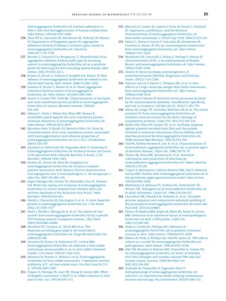 brazilian journal of microbiology 47S (2016) 3–30 25
enteroaggregative Escherichia coli mediate adherence to
HEp-2 cells and hemagglutination of human erythrocytes.
Infect Immun. 1992;60:2297–2304.
236. Elias WP Jr, Czeczulin JR, Henderson IR, Trabulsi LR, Nataro
JP. Organization of biogenesis genes for aggregative
adherence ﬁmbria II deﬁnes a virulence gene cluster in
enteroaggregative Escherichia coli. J Bacteriol.
1999;181:1779–1785.
237. Bernier C, Gounon P, Le Bouguenec C. Identiﬁcation of an
aggregative adhesion ﬁmbria (AAF) type III-encoding
operon in enteroaggregative Escherichia coli as a sensitive
probe for detecting the AAF-encoding operon family. Infect
Immun. 2002;70:4302–4311.
238. Boisen N, Struve C, Scheutz F, Krogfelt KA, Nataro JP. New
adhesin of enteroaggregative Escherichia coli related to the
Afa/Dr/AAF family. Infect Immun. 2008;76:3281–3292.
239. Jonsson R, Struve C, Boisen N, et al. Novel aggregative
adherence ﬁmbria variant of enteroaggregative
Escherichia coli. Infect Immun. 2015;83:1396–1405.
240. Suzart S, Gomes TAT, Guth BE. Characterization of serotypes
and outer membrane protein proﬁles in enteroaggregative
Escherichia coli strains. Microbiol Immunol. 1999;43:
201–205.
241. Debroy C, Yealy J, Wilson RA, Bhan MK, Kumar R.
Antibodies raised against the outer membrane protein
interrupt adherence of enteroaggregative Escherichia coli.
Infect Immun. 1995;63:2873–2879.
242. Monteiro-Neto V, Bando SY, Moreira-Filho CA, Giron JA.
Characterization of an outer membrane protein associated
with haemagglutination and adhesive properties of
enteroaggregative Escherichia coli O111:H12. Cell Microbiol.
2003;5:533–547.
243. Zamboni A, Fabbricotti SH, Fagundes-Neto U, Scaletsky IC.
Enteroaggregative Escherichia coli virulence factors are found
to be associated with infantile diarrhea in Brazil. J Clin
Microbiol. 2004;42:1058–1063.
244. Pereira AL, Ferraz LR, Silva RS, Giugliano LG.
Enteroaggregative Escherichia coli virulence markers:
positive association with distinct clinical characteristics
and segregation into 3 enteropathogenic E. coli serogroups. J
Infect Dis. 2007;195:366–374.
245. Regua-Mangia AH, Gomes TA, Vieira MA, Irino K, Teixeira
LM. Molecular typing and virulence of enteroaggregative
Escherichia coli strains isolated from children with and
without diarrhoea in Rio de Janeiro city, Brazil. J Med
Microbiol. 2009;58:414–422.
246. Sheikh J, Czeczulin JR, Harrington S, et al. A novel dispersin
protein in enteroaggregative Escherichia coli. J Clin Invest.
2002;110:1329–1337.
247. Nishi J, Sheikh J, Mizuguchi K, et al. The export of coat
protein from enteroaggregative Escherichia coli by a speciﬁc
ATP-binding cassette transporter system. J Biol Chem.
2003;278:45680–45689.
248. Monteiro BT, Campos LC, Sircili MP, et al. The
dispersin-encoding gene (aap) is not restricted to
enteroaggregative Escherichia coli. Diagn Microbiol Infect Dis.
2009;65:81–84.
249. Savarino SJ, Fasano A, Robertson DC, Levine MM.
Enteroaggregative Escherichia coli elaborate a heat-stable
enterotoxin demonstrable in an in vitro rabbit intestinal
model. J Clin Invest. 1991;87:1450–1455.
250. Savarino SJ, Fasano A, Watson J, et al. Enteroaggregative
Escherichia coli heat-stable enterotoxin 1 represents another
subfamily of E. coli heat-stable toxin. Proc Natl Acad Sci U S
A. 1993;90:3093–3097.
251. Fasano A, Noriega FR, Liao FM, Wang W, Levine MM. Effect
of Shigella enterotoxin 1 (ShET1) on rabbit intestine in vitro
and in vivo. Gut. 1997;40:505–511.
252. Menard LP, Lussier JG, Lepine F, Paiva de Sousa C, Dubreuil
JD. Expression, puriﬁcation, and biochemical
characterization of enteroaggregative Escherichia coli
heat-stable enterotoxin 1. Protein Expr Purif. 2004;33:223–231.
253. Eslava C, Navarro-Garcia F, Czeczulin JR, Henderson IR,
Cravioto A, Nataro JP. Pet, an autotransporter enterotoxin
from enteroaggregative Escherichia coli. Infect Immun.
1998;66:3155–3163.
254. Henderson IR, Czeczulin J, Eslava C, Noriega F, Nataro JP.
Characterization of Pic, a secreted protease of Shigella
ﬂexneri and enteroaggregative Escherichia coli. Infect Immun.
1999;67:5587–5596.
255. Dautin N. Serine protease autotransporters of
enterobacteriaceae (SPATEs): biogenesis and function.
Toxins. 2010;2:1179–1206.
256. Navarro-Garcia F, Eslava C, Villaseca JM, et al. In vitro
effects of a high-molecular-weight heat-labile enterotoxin
from enteroaggregative Escherichia coli. Infect Immun.
1998;66:3149–3154.
257. Ruiz-Perez F, Nataro JP. Bacterial serine proteases secreted
by the autotransporter pathway: classiﬁcation, speciﬁcity,
and role in virulence. Cell Mol Life Sci. 2014;71:745–770.
258. Abreu AG, Fraga TR, Granados Martínez AP, et al. The serine
protease Pic from enteroaggregative Escherichia coli
mediates immune evasion by the direct cleavage of
complement proteins. J Infect Dis. 2015;212:106–115.
259. Bellini EM, Elias WP, Gomes TA, et al. Antibody response
against plasmid-encoded toxin (Pet) and the protein
involved in intestinal colonization (Pic) in children with
diarrhea produced by enteroaggregative Escherichia coli.
FEMS Immunol Med Microbiol. 2005;43:259–264.
260. Vial PA, Robins-Browne R, Lior H, et al. Characterization of
enteroadherent-aggregative Escherichia coli, a putative agent
of diarrheal disease. J Infect Dis. 1988;158:70–79.
261. Tickoo SK, Bhan MK, Srivastava R, et al. Intestinal
colonization and production of diarrhoea by
enteroadherent-aggregative Escherichia coli. Indian J Med Res.
1992;95:278–283.
262. Tzipori S, Montanaro J, Robins-Browne RM, Vial P, Gibson R,
Levine MM. Studies with enteroaggregative Escherichia coli in
the gnotobiotic piglet gastroenteritis model. Infect Immun.
1992;60:5302–5306.
263. Mathewson JJ, Johnson PC, DuPont HL, Satterwhite TK,
Winsor DK. Pathogenicity of enteroadherent Escherichia coli
in adult volunteers. J Infect Dis. 1986;154:524–527.
264. Chaudhuri RR, Sebaihia M, Hobman JL, et al. Complete
genome sequence and comparative metabolic proﬁling of
the prototypical enteroaggregative Escherichia coli strain 042.
PLoS ONE. 2010;5(1):e8801.
265. Nataro JP, Baldini MM, Kaper JB, Black RE, Bravo N, Levine
MM. Detection of an adherence factor of enteropathogenic
Escherichia coli with a DNA probe. J Infect Dis.
1985;152:560–565.
266. Hicks S, Candy DC, Phillips AD. Adhesion of
enteroaggregative Escherichia coli to pediatric intestinal
mucosa in vitro. Infect Immun. 1996;64:4751–4760.
267. Nataro JP, Hicks S, Phillips AD, Vial PA, Sears CL. T84 cells in
culture as a model for enteroaggregative Escherichia coli
pathogenesis. Infect Immun. 1996;64:4761–4768.
268. Abe CM, Knutton S, Pedroso MZ, Freymüller E, Gomes TA.
An enteroaggregative Escherichia coli strain of serotype
O111:H12 damages and invades cultured T84 cells and
human colonic mucosa. FEMS Microbiol Lett.
2001;203:199–205.
269. Andrade JA, Freymuller E, Fagundes-Neto U.
Pathophysiology of enteroaggregative Escherichia coli
infection: an experimental model utilizing transmission
electron microscopy. Arq Gastroenterol. 2010;47:306–312.
 