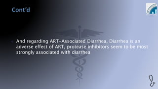  And regarding ART-Associated Diarrhea, Diarrhea is an
adverse effect of ART, protease inhibitors seem to be most
strongly associated with diarrhea
 