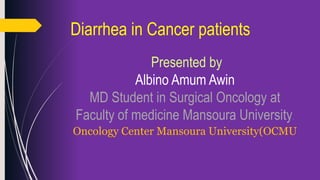 Diarrhea in Cancer patients
Presented by
Albino Amum Awin
MD Student in Surgical Oncology at
Faculty of medicine Mansoura University.
Oncology Center Mansoura University(OCMU
 
