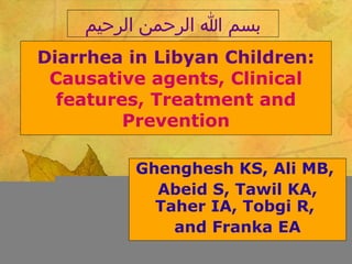 ‫بسم ا الرحمن الرحيم‬
Diarrhea in Libyan Children:
Causative agents, Clinical
features, Treatment and
Prevention
Ghenghesh KS, Ali MB,
Abeid S, Tawil KA,
Taher IA, Tobgi R,
and Franka EA

 