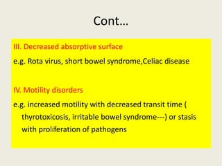 Cont…
III. Decreased absorptive surface
e.g. Rota virus, short bowel syndrome,Celiac disease
IV. Motility disorders
e.g. i...