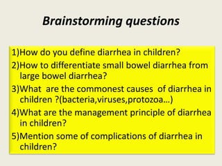 Brainstorming questions
1)How do you define diarrhea in children?
2)How to differentiate small bowel diarrhea from
large b...