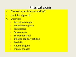 Physical exam
• General examination and V/S
• Look for signs of:
A. water loss
Loss of skin turgor
Weak/absent pulse
Tachy...