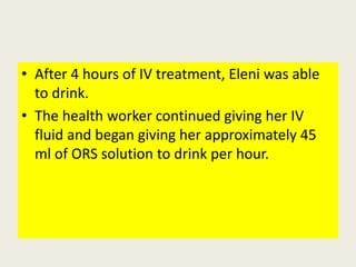 • After 4 hours of IV treatment, Eleni was able
to drink.
• The health worker continued giving her IV
fluid and began givi...