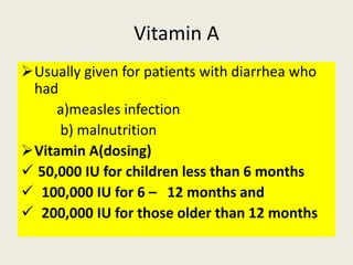 Vitamin A
Usually given for patients with diarrhea who
had
a)measles infection
b) malnutrition
Vitamin A(dosing)
 50,00...
