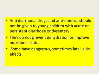 • Anti diarrhoeal drugs and anti-emetics should
not be given to young children with acute or
persistent diarrhoea or dysen...