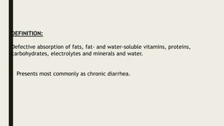 DEFINITION:
Defective absorption of fats, fat- and water-soluble vitamins, proteins,
carbohydrates, electrolytes and minerals and water.
- Presents most commonly as chronic diarrhea.
 