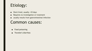 Etiology:
■ Short-lived, usually <10 days
■ Requires no investigation or treatment
■ usually results from gastrointestinal infection
Common causes:
■ Food poisoning
■ Traveler's diarrhea
 