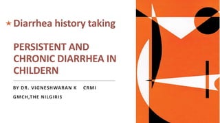 Diarrhea history taking
PERSISTENT AND
CHRONIC DIARRHEA IN
CHILDERN
BY DR. VIGNESHWARAN K CRMI
GMCH,THE NILGIRIS
 