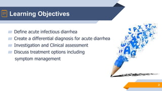 Learning Objectives
2
▰ Define acute infectious diarrhea
▰ Create a differential diagnosis for acute diarrhea
▰ Investigation and Clinical assessment
▰ Discuss treatment options including
symptom management
 