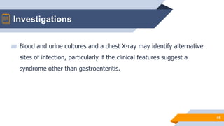 Investigations
46
▰ Blood and urine cultures and a chest X-ray may identify alternative
sites of infection, particularly if the clinical features suggest a
syndrome other than gastroenteritis.
 