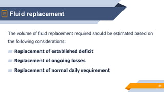 Fluid replacement
54
The volume of fluid replacement required should be estimated based on
the following considerations:
▰ Replacement of established deficit
▰ Replacement of ongoing losses
▰ Replacement of normal daily requirement
 