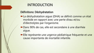 INTRODUCTION
Définitions: Déshydratation
La déshydratation aigue (DHA) se définit comme un état
morbide en rapport avec u...