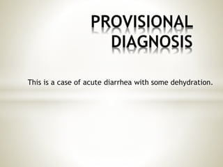 This is a case of acute diarrhea with some dehydration.
PROVISIONAL
DIAGNOSIS
 