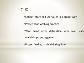 7. IEC
• Collect, store and use water in a proper way.
• Proper hand washing practice
• Wash hand after defecation with soap wate
maintain proper hygiene.
• Proper feeding of child during illness
 