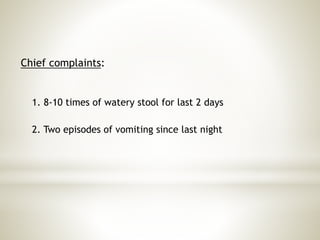 Chief complaints:
1. 8-10 times of watery stool for last 2 days
2. Two episodes of vomiting since last night
 