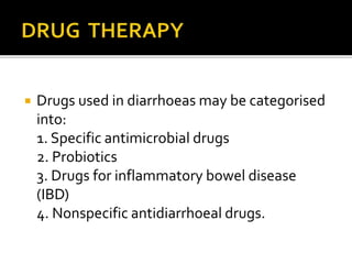  Drugs used in diarrhoeas may be categorised
into:
1. Specific antimicrobial drugs
2. Probiotics
3. Drugs for inflammatory bowel disease
(IBD)
4. Nonspecific antidiarrhoeal drugs.
 