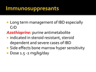  Long term management of IBD especially
CrD
Azathioprine: purine antimetabolite
 indicated in steroid resistant, steroid
dependent and severe cases of IBD
 Side effects bone marrow hyper sensitivity
 Dose 1.5 -2 mg/kg/day
 