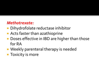 Methotrexate:
 Dihydrofolate reductase inhibitor
 Acts faster than azathioprine
 Doses effective in IBD are higher than those
for RA
 Weekly parenteral therapy is needed
 Toxicity is more
 