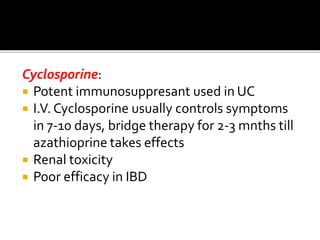 Cyclosporine:
 Potent immunosuppresant used in UC
 I.V. Cyclosporine usually controls symptoms
in 7-10 days, bridge therapy for 2-3 mnths till
azathioprine takes effects
 Renal toxicity
 Poor efficacy in IBD
 
