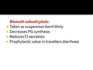 Bismuth subsalicylate:
 Taken as suspension 60ml 6hrly
 Decreases PG synthesis
 Reduces Cl secretion
 Prophylactic value in travellers diarrhoea
 