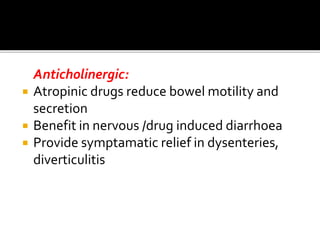 Anticholinergic:
 Atropinic drugs reduce bowel motility and
secretion
 Benefit in nervous /drug induced diarrhoea
 Provide symptamatic relief in dysenteries,
diverticulitis
 