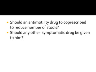  Should an antimotility drug to coprescribed
to reduce number of stools?
 Should any other symptomatic drug be given
to him?
 