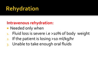 Intravenous rehydration:
 Needed only when
1. Fluid loss is severe i.e >10% of body weight
2. If the patient is losing >10 ml/kg/hr
3. Unable to take enough oral fluids
 