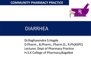 DIARRHEA
Dr.Raghavendra S.Hegde
D.Pharm., B.Pharm., Pharm.D., R.Ph(KSPC)
Lecturer, Dept of Pharmacy Practice
H.S.K College of Pharmacy,Bagalkot
COMMUNITY PHARMACY PRACTICE
 