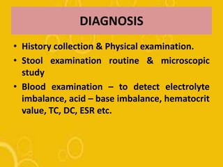 DIAGNOSIS
• History collection & Physical examination.
• Stool examination routine & microscopic
study
• Blood examination – to detect electrolyte
imbalance, acid – base imbalance, hematocrit
value, TC, DC, ESR etc.
 
