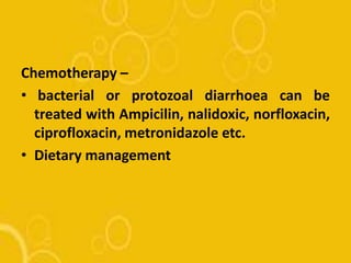 Chemotherapy –
• bacterial or protozoal diarrhoea can be
treated with Ampicilin, nalidoxic, norfloxacin,
ciprofloxacin, metronidazole etc.
• Dietary management
 